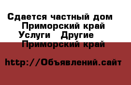 Сдается частный дом - Приморский край Услуги » Другие   . Приморский край